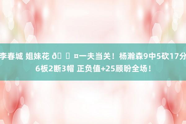 李春城 姐妹花 😤一夫当关！杨瀚森9中5砍17分6板2断3帽 正负值+25顾盼全场！