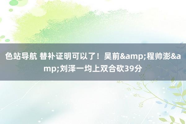 色站导航 替补证明可以了！吴前&程帅澎&刘泽一均上双合砍39分