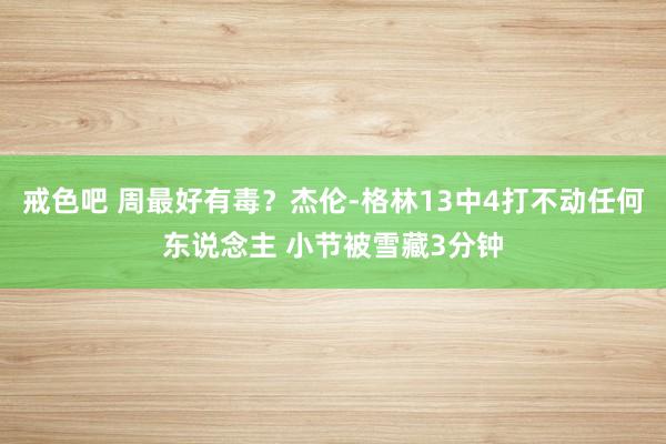 戒色吧 周最好有毒？杰伦-格林13中4打不动任何东说念主 小节被雪藏3分钟