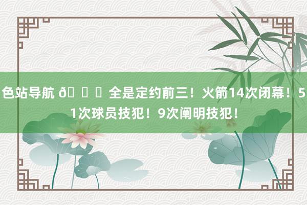 色站导航 👀全是定约前三！火箭14次闭幕！51次球员技犯！9次阐明技犯！
