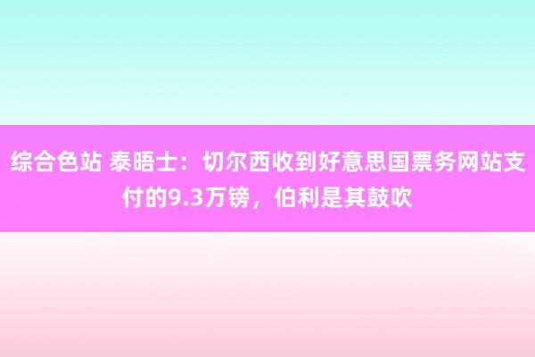 综合色站 泰晤士：切尔西收到好意思国票务网站支付的9.3万镑，伯利是其鼓吹
