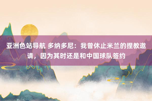 亚洲色站导航 多纳多尼：我曾休止米兰的捏教邀请，因为其时还是和中国球队签约