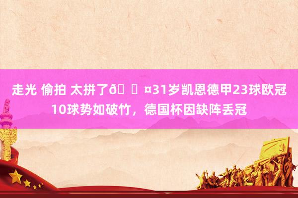 走光 偷拍 太拼了😤31岁凯恩德甲23球欧冠10球势如破竹,德国杯因缺阵丢冠