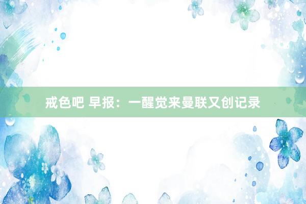 戒色吧 早报：一醒觉来曼联又创记录