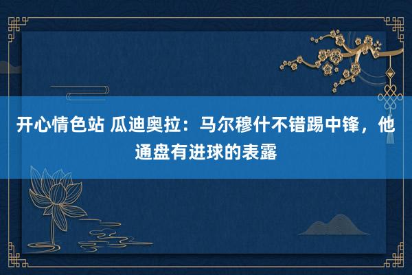 开心情色站 瓜迪奥拉：马尔穆什不错踢中锋，他通盘有进球的表露