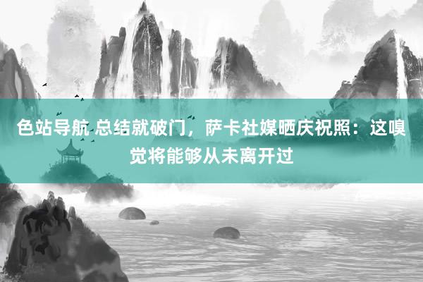 色站导航 总结就破门，萨卡社媒晒庆祝照：这嗅觉将能够从未离开过